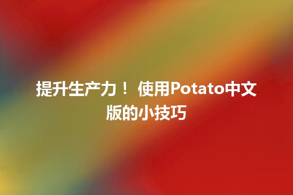 提升生产力！🔧 使用Potato中文版的小技巧