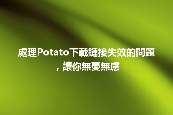 處理Potato下載鏈接失效的問題，讓你無憂無慮🎉