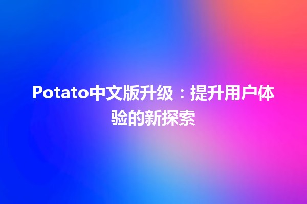 Potato中文版升级💻✨：提升用户体验的新探索