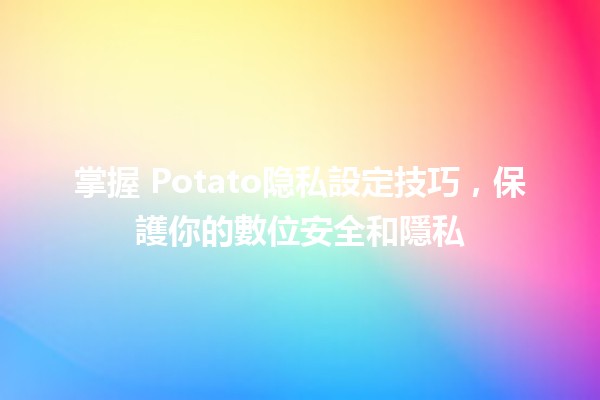 掌握🍟 Potato隐私設定技巧，保護你的數位安全和隱私