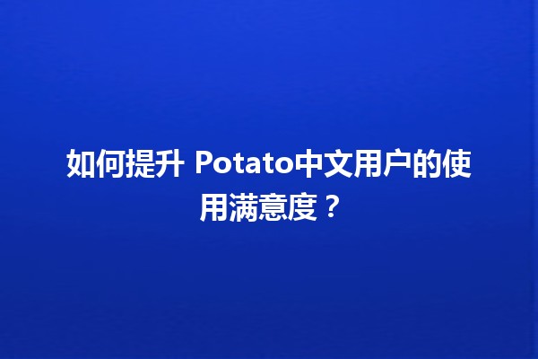 🎉 如何提升🎯 Potato中文用户的使用满意度？