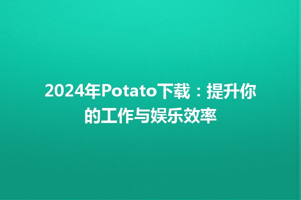 2024年Potato下载：提升你的工作与娱乐效率🎮✨