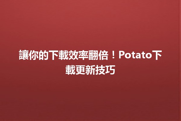 🚀讓你的下載效率翻倍！Potato下載更新技巧✨