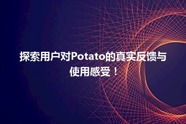 🥔 探索用户对Potato的真实反馈与使用感受！