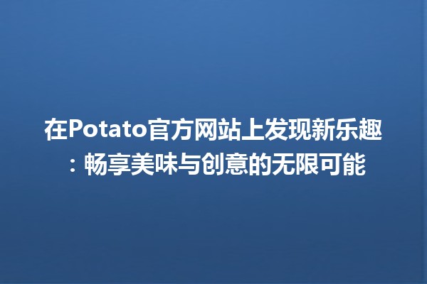 🌟 在Potato官方网站上发现新乐趣：畅享美味与创意的无限可能 🌟