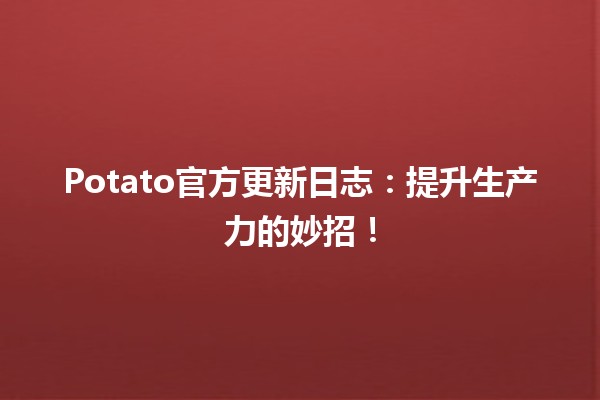 🌟 Potato官方更新日志：提升生产力的妙招！🚀