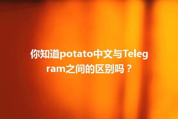 🍟 你知道potato中文与Telegram之间的区别吗？🤔