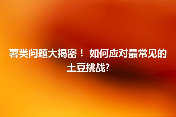 薯类问题大揭密！🥔🤔 如何应对最常见的土豆挑战?