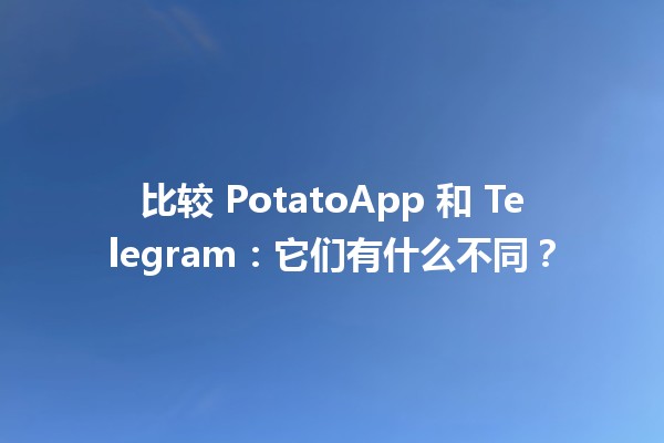 比较 PotatoApp 和 Telegram：它们有什么不同？📱💬