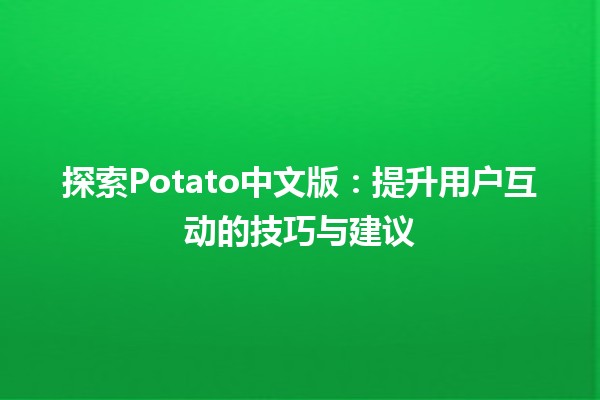 🍟探索Potato中文版：提升用户互动的技巧与建议✨