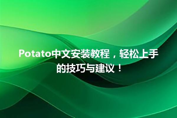 🚀 Potato中文安装教程，轻松上手的技巧与建议！