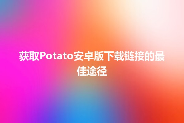 获取Potato安卓版下载链接的最佳途径🚀📱