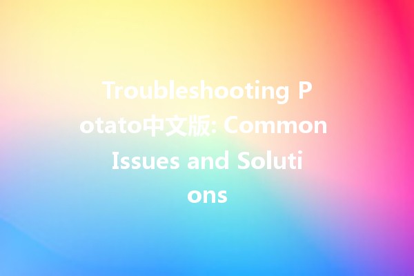 Troubleshooting Potato中文版: Common Issues and Solutions 🥔🔧