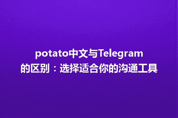 🌟 potato中文与Telegram的区别：选择适合你的沟通工具