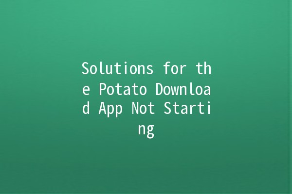 Solutions for the Potato Download App Not Starting 🚫🍟