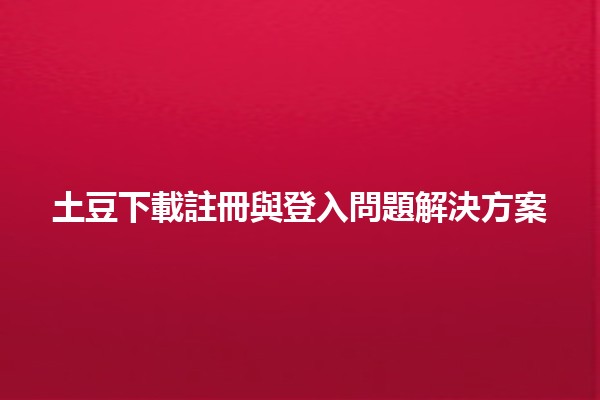 土豆下載註冊與登入問題解決方案🥔💻