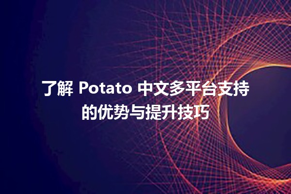 🎉 了解 Potato 中文多平台支持的优势与提升技巧 🚀