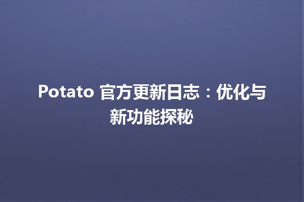 🍟 Potato 官方更新日志：优化与新功能探秘 🚀