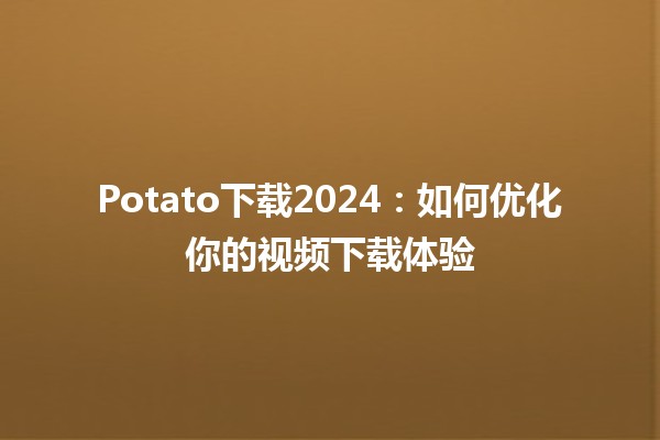 Potato下载2024：如何优化你的视频下载体验📥✨