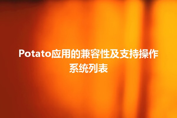 🥔 Potato应用的兼容性及支持操作系统列表