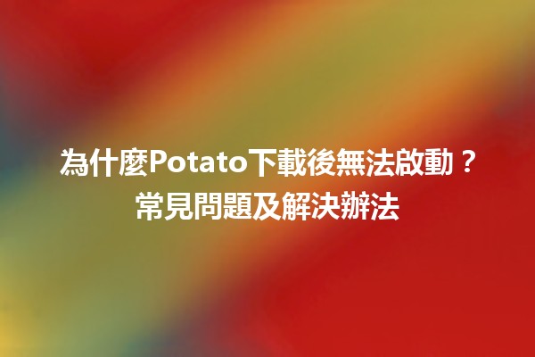 為什麼Potato下載後無法啟動？🧐常見問題及解決辦法