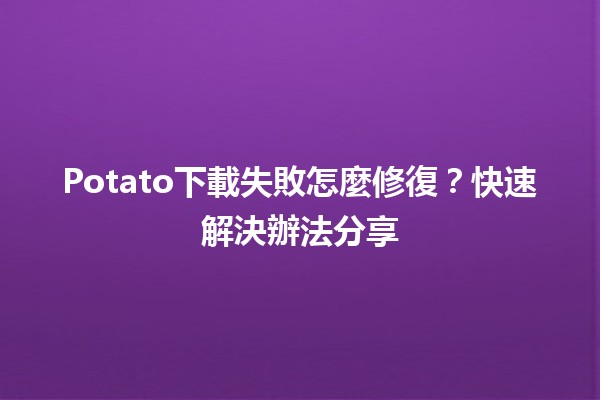 Potato下載失敗怎麼修復？快速解決辦法分享🛠️💻