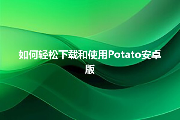 如何轻松下载和使用Potato安卓版 📱🥔