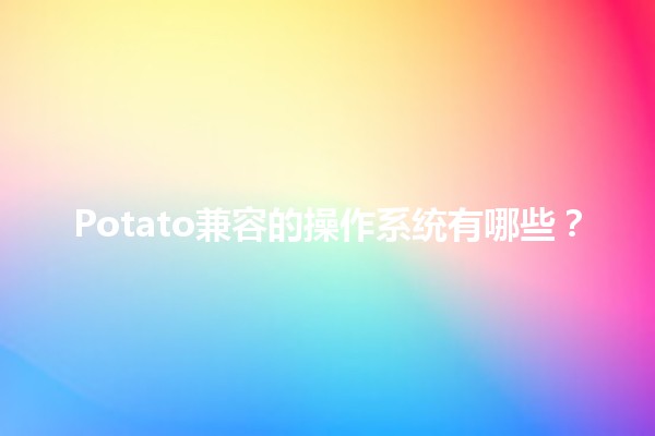 Potato兼容的操作系统有哪些？🚀🌐