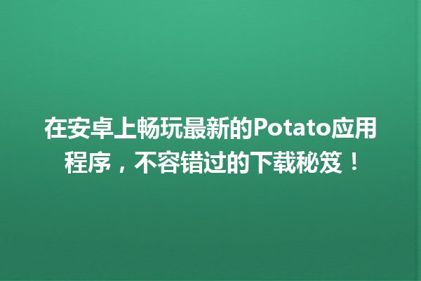 🌟 在安卓上畅玩最新的Potato应用程序，不容错过的下载秘笈！📲