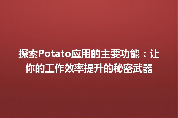 探索Potato应用的主要功能🌟：让你的工作效率提升的秘密武器