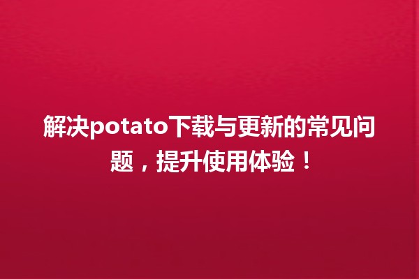 🌟 解决potato下载与更新的常见问题，提升使用体验！