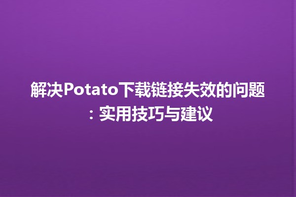 解决Potato下载链接失效的问题🛠️：实用技巧与建议