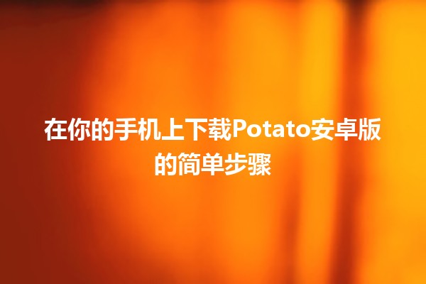 🍟 在你的手机上下载Potato安卓版的简单步骤✨