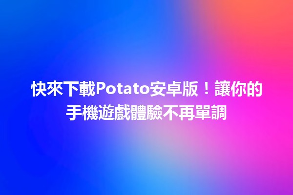 🎮 快來下載Potato安卓版！讓你的手機遊戲體驗不再單調🚀