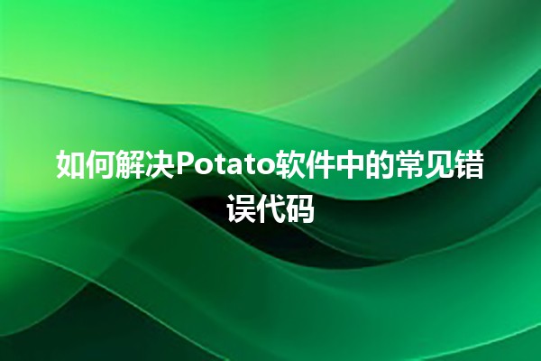 如何解决Potato软件中的常见错误代码 🚀💻