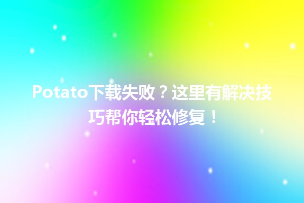 🍟 Potato下载失败？这里有解决技巧帮你轻松修复！🚀