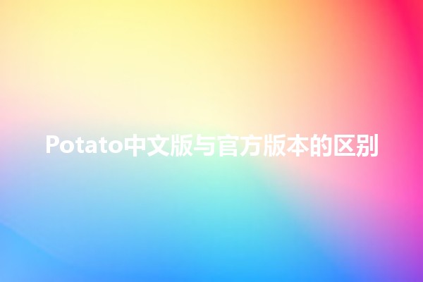 🥔 Potato中文版与官方版本的区别📊