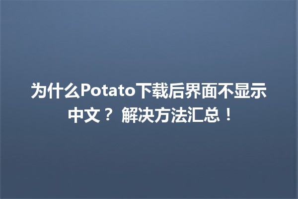 为什么Potato下载后界面不显示中文？🤔 解决方法汇总！