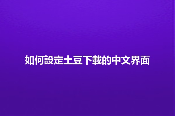 如何設定土豆下載的中文界面 🎉🇨🇳