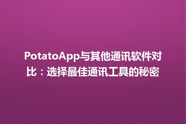 PotatoApp与其他通讯软件对比📱：选择最佳通讯工具的秘密