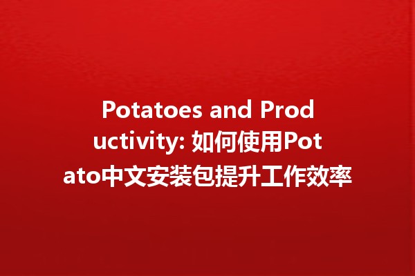 Potatoes and Productivity: 如何使用Potato中文安装包提升工作效率🥔✨