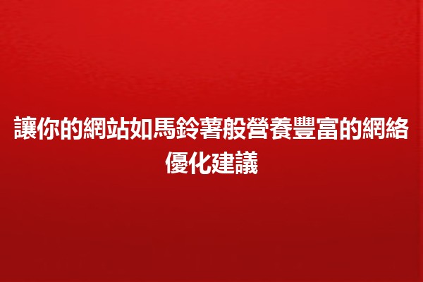 🥔 讓你的網站如馬鈴薯般營養豐富的網絡優化建議 🚀