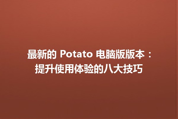 🔥 最新的 Potato 电脑版版本：提升使用体验的八大技巧 💻