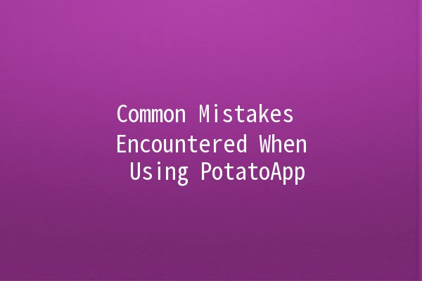 Common Mistakes Encountered When Using PotatoApp 🥔🚫