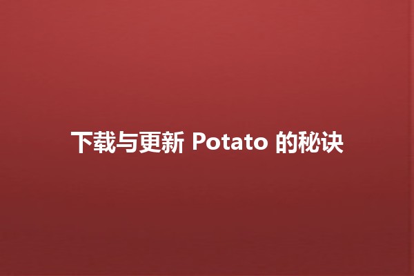 🎮 下载与更新 Potato 的秘诀 🥔