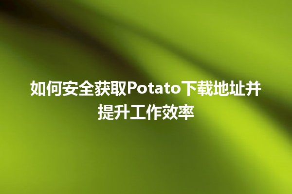 如何安全获取Potato下载地址并提升工作效率🔍💻