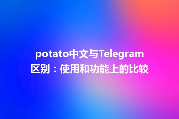 potato中文与Telegram区别：使用和功能上的比较 🥔📱