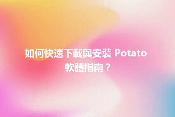 📥 如何快速下載與安裝 Potato 軟體指南？🖥️