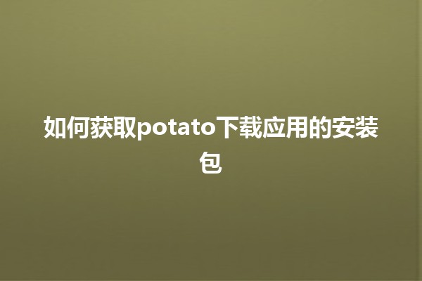 如何获取potato下载应用的安装包📥✨