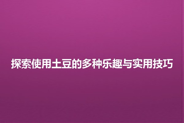 🌱探索使用土豆的多种乐趣与实用技巧🥔